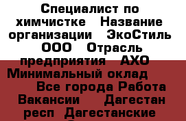 Специалист по химчистке › Название организации ­ ЭкоСтиль, ООО › Отрасль предприятия ­ АХО › Минимальный оклад ­ 30 000 - Все города Работа » Вакансии   . Дагестан респ.,Дагестанские Огни г.